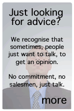 Just lookin for advice? We recognise that sometimes, people just want to talk, to get an opinion.  No commitment, no salesmen, just talk.